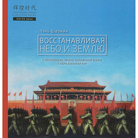 Восстанавливая небо и землю. О революциях, Японо-китайской войне и образовании КНР
