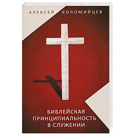 Библейская принципиальность в служении. Сборник статей пастора Алексея Коломийцева