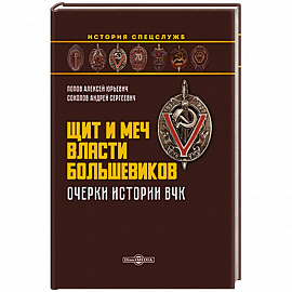 Щит и меч власти большевиков. Очерки истории ВЧК: монография