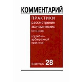 Комментарий практики рассмотрения экономических споров (судебно-арбитражной практики). Выпуск 28