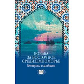 Борьба за Восточное Средиземноморье: интересы и амбиции: коллективная монография