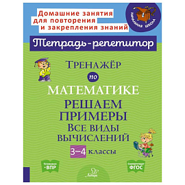 Тренажер по математике: Решаем примеры. Все виды вычислений. 3-4 кл