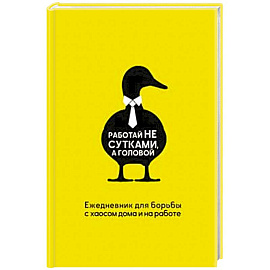Работай не сутками, а головой. Ежедневник для борьбы с хаосом дома и на работе