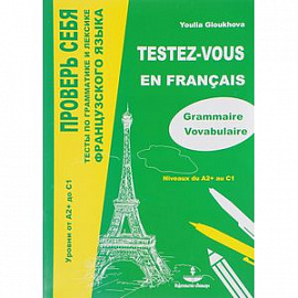Проверь себя. Тесты по грамматике и лексике французского языка. Уровни от А2+ до С1