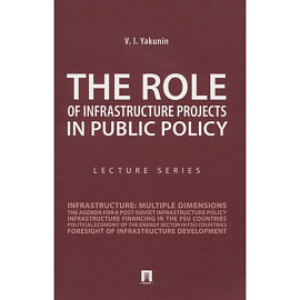 The Role of Infrastructure Projects in Public Policy: Lecture Series = Роль инфрастуктурных проектов в современной государственной политике: Курс лекций