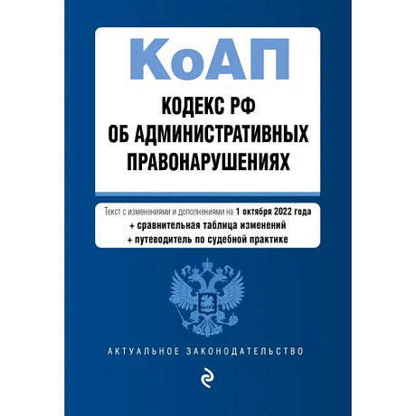Фото Кодекс Российской Федерации об административных правонарушениях. Текст с изм. и доп. на 1 октября 2022 года (+ сравнительная таблица изменений) (+ путеводитель по судебной практике)