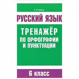 Русский язык. 6 класс. Тренажер по орфографии и пунктуации