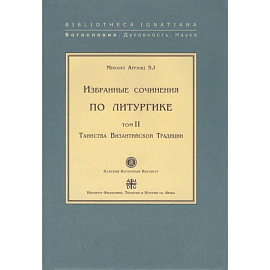 Избранные сочинения по литургике. Том 1. Таинства Византийского Евхология