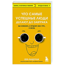 Что самые успешные люди делают до завтрака. Как изменить к лучшему свое утро... и жизнь