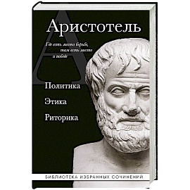 Аристотель. Политика. Этика. Риторика.