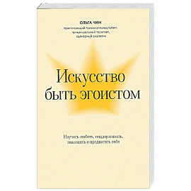 Искусство быть эгоистом: научись любить, поддерживать, защищать и продвигать себя