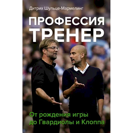 Фото Профессия тренер. От рождения игры до Гвардиолы и Клоппа