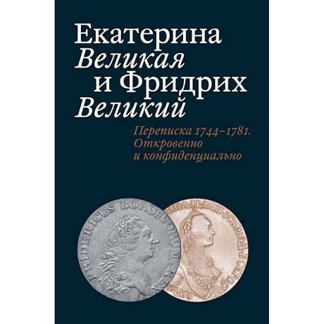 Фото Екатерина Великая и Фридрих Великий. Переписка 1744-1781. Откровенно и конфиденциально