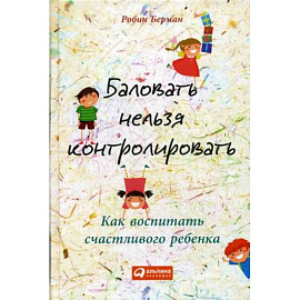 Баловать нельзя контролировать. Как воспитать счастливого ребенка