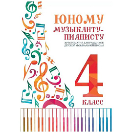 Юному музыканту-пианисту. Хрестоматия для учащихся ДМШ 4 класс. Учебно-методическое пособие