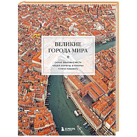Великие города мира. Самые знаковые места нашей планеты, в которых нужно побывать