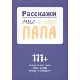 Расскажи мне о себе, папа. 111+ вопросов для папы, чтобы узнать его по-настоящему