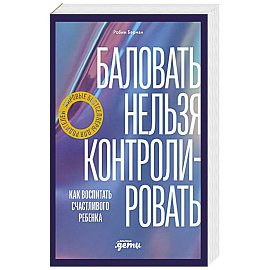 Баловать нельзя контролировать: Как воспитать счастливого ребенка