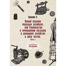 Новый подарок молодым хозяйкам или Руководство к уменьшению расходов в домашнем хозяйстве в двух частях. Часть 1. Авдеева Е.
