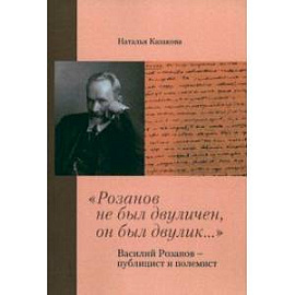 'Розанов не был двуличен, он был двулик...' Василий Розанов - публицист и полемист