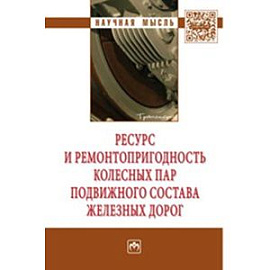 Ресурс и ремонтопригодность колесных пар подвижного состава железных дорог: Монография