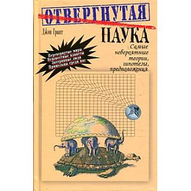Отвергнутая наука. Самые невероятные теории, гипотезы, предположения