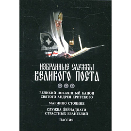 Избранные службы Великого поста. Великий покаянный канон святого Андрея Критского. Мариино стояние. Служба двенадцати страстных евангелий. Пассия