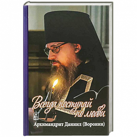 Фото Всегда поступайте по любви. Архимандрит Данииил (Воронин). Воспоминания, проповеди