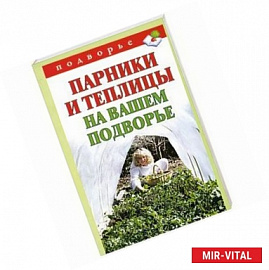 Парники и теплицы на вашем подворье. Способы изготовления и применения