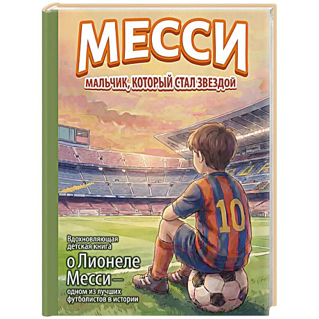 Фото Месси: мальчик, который стал звездой. Вдохновляющая детская книга о Лионеле Месси — одном из лучших футболистов в истории