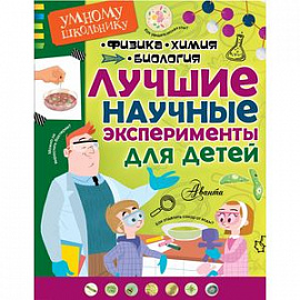 Лучшие научные эксперименты для детей. Физика, химия, биология