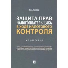 Защита прав налогоплательщика в ходе налогового контроля. Монография