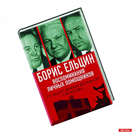 Борис Ельцин. Воспоминания личных помощников. То было время великой свободы…