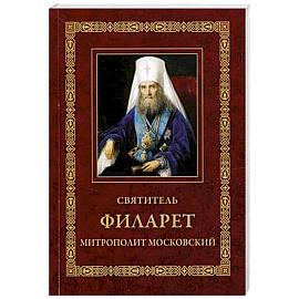 Святитель Филарет, митрополит Московский: Житие. Избранные проповеди и письма. 3-е изд.