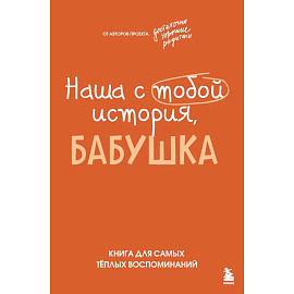 Наша с тобой история, бабушка. Книга для самых теплых воспоминаний
