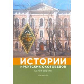 Истории иркутских охотоведов. 50 лет вместе. Том 3