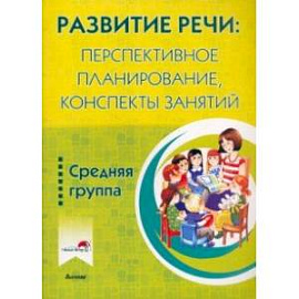 Развитие речи. Перспективное планирование, конспекты занятий. Средняя группа