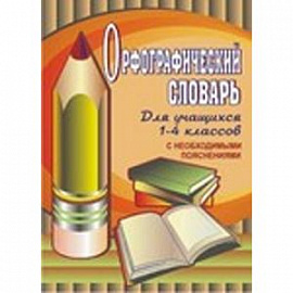 Орфографический словарь для учащихся 1-4 классов с необходимыми пояснениями