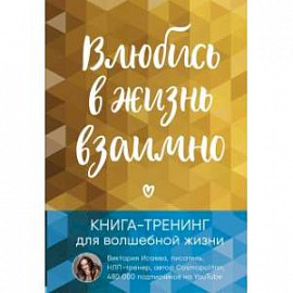 Влюбись в жизнь взаимно. Книга-тренинг для волшебной жизни