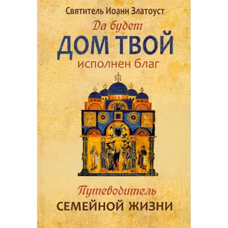 Фото Да будет дом твой исполнен благ. Путеводитель семейной жизни по творениям свт. Иоанна Златоуста