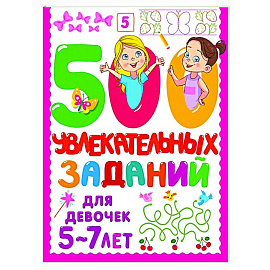 500 увлекательных заданий для девочек. 5-7 лет