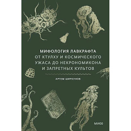 Мифология Лавкрафта. От Ктулху и космического ужаса до Некрономикона и запретных культов