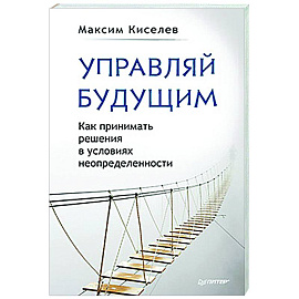 Управляй будущим. Как принимать решения в условиях неопределенности