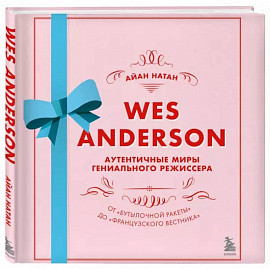 Уэс Андерсон. Аутентичные миры гениального режиссера. От «Бутылочной ракеты» до «Французского вестника»