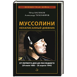 Муссолини: ненаписанный дневник. От первого дня до последнего (29 июля 1883 года - 28 апреля 1945 года)