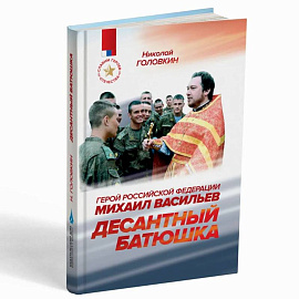 Десантный батюшка. Герой Российской Федерации Михаил Васильев (1971–2022)