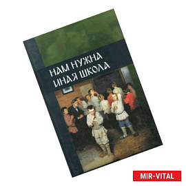Нам нужна иная школа. Аналитический сборник по вопросам педагогики