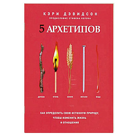 5 архетипов. Дерево. Огонь. Земля. Металл. Вода. Как определить свою истинную природу, чтобы изменить жизнь и отношения