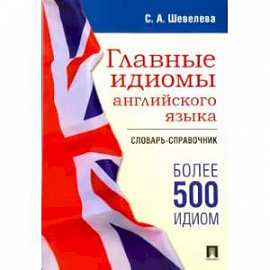 Главные идиомы английского языка. Словарь-справочник