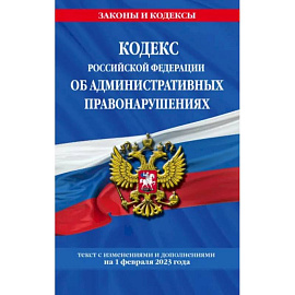 Кодекс Российской Федерации об административных правонарушениях по состоянию на 01.02.23 КоАП РФ